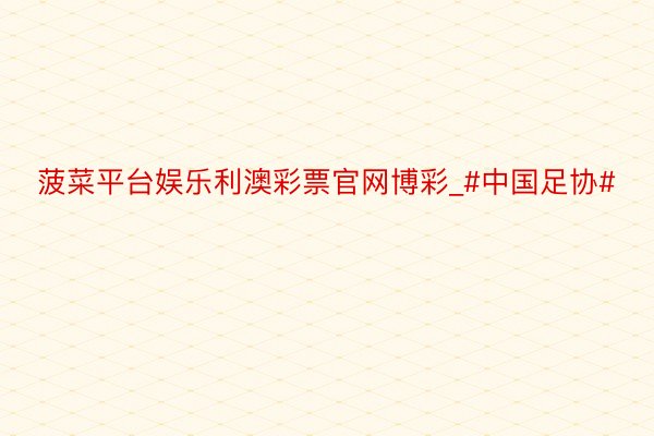菠菜平台娱乐利澳彩票官网博彩_#中国足协#
