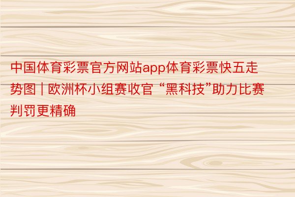 中国体育彩票官方网站app体育彩票快五走势图 | 欧洲杯小组赛收官 “黑科技”助力比赛判罚更精确