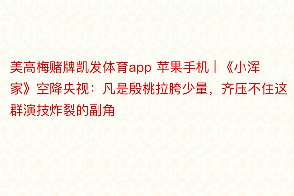 美高梅赌牌凯发体育app 苹果手机 | 《小浑家》空降央视:凡是殷桃拉胯少量,齐压不住这群演技炸裂的副角