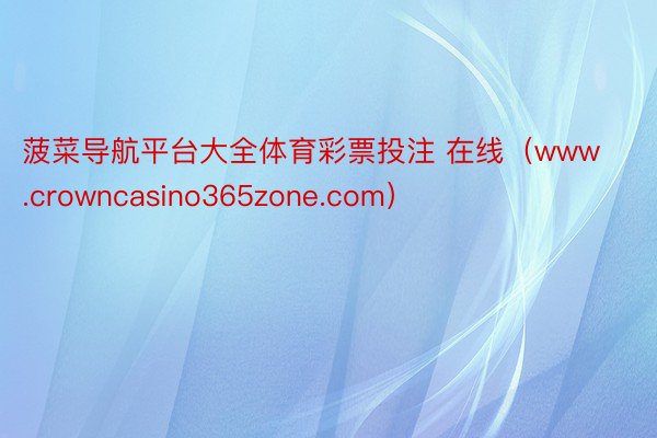 菠菜导航平台大全体育彩票投注 在线(www.crowncasino365zone.com)