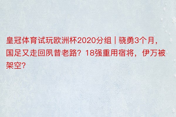 皇冠体育试玩欧洲杯2020分组 | 骁勇3个月，国足又走回夙昔老路？18强重用宿将，伊万被架空？