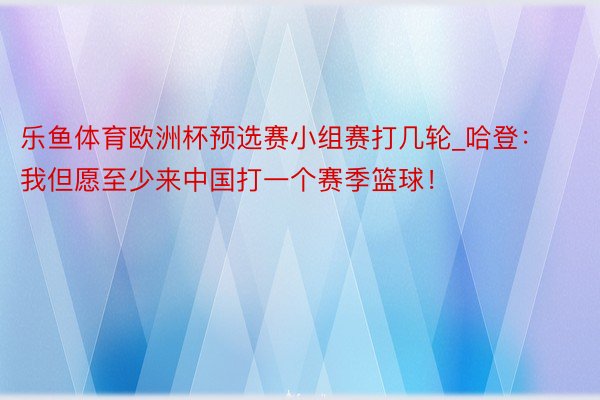 乐鱼体育欧洲杯预选赛小组赛打几轮_哈登：我但愿至少来中国打一个赛季篮球！