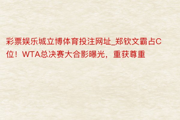 彩票娱乐城立博体育投注网址_郑钦文霸占C位！WTA总决赛大合影曝光，重获尊重