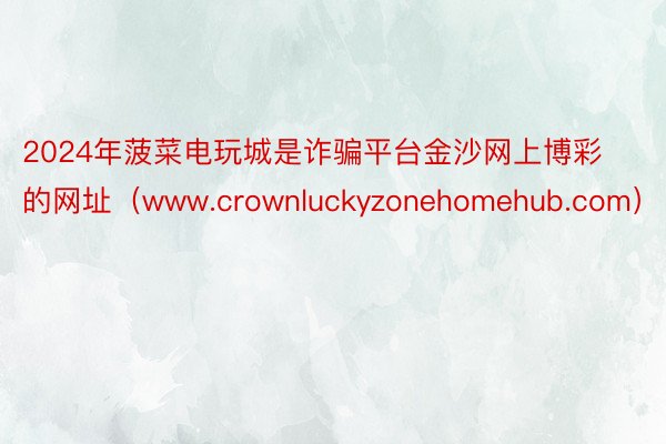 2024年菠菜电玩城是诈骗平台金沙网上博彩的网址(www.crownluckyzonehomehub.com)