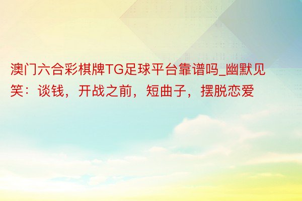 澳门六合彩棋牌TG足球平台靠谱吗_幽默见笑:谈钱,开战之前,短曲子,摆脱恋爱