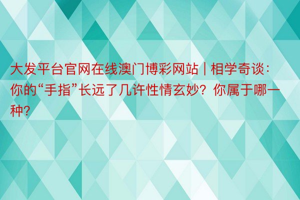 大发平台官网在线澳门博彩网站 | 相学奇谈:你的“手指”长远了几许性情玄妙?你属于哪一种?