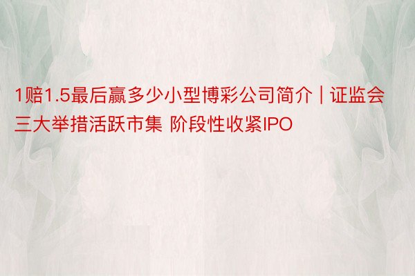 1赔1.5最后赢多少小型博彩公司简介 | 证监会三大举措活跃市集 阶段性收紧IPO