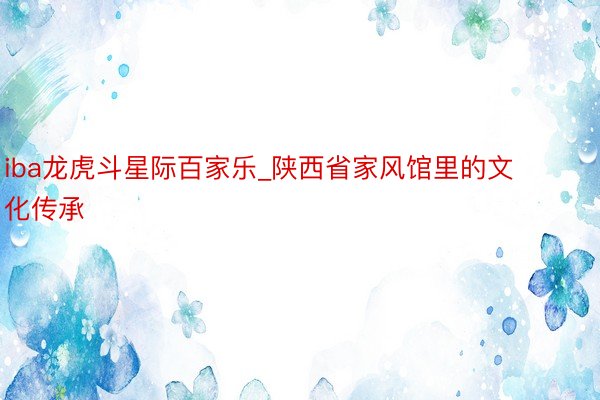 iba龙虎斗星际百家乐_陕西省家风馆里的文化传承
