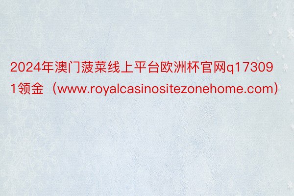 2024年澳门菠菜线上平台欧洲杯官网q173091领金(www.royalcasinositezonehome.com)