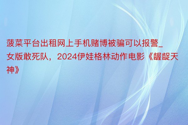 菠菜平台出租网上手机赌博被骗可以报警_女版敢死队,2024伊娃格林动作电影《龌龊天神》