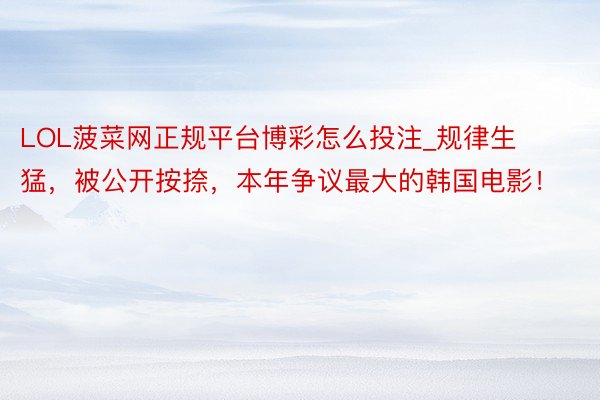 LOL菠菜网正规平台博彩怎么投注_规律生猛,被公开按捺,本年争议最大的韩国电影!