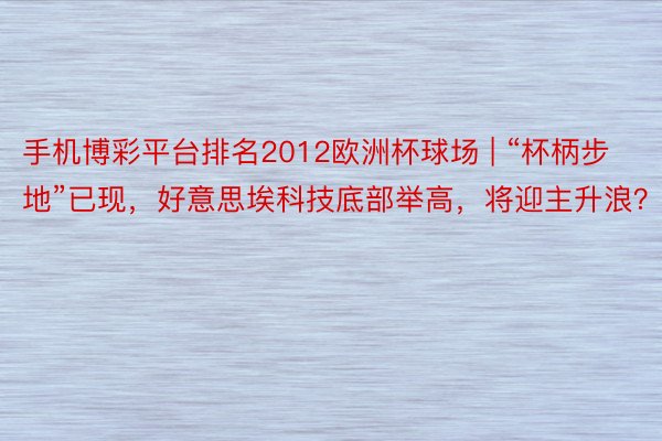 手机博彩平台排名2012欧洲杯球场 | “杯柄步地”已现,好意思埃科技底部举高,将迎主升浪?