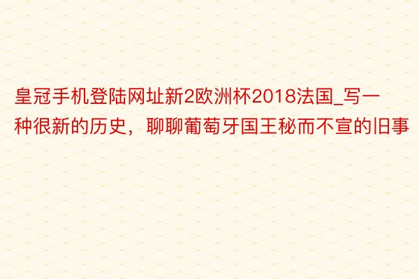 皇冠手机登陆网址新2欧洲杯2018法国_写一种很新的历史,聊聊葡萄牙国王秘而不宣的旧事