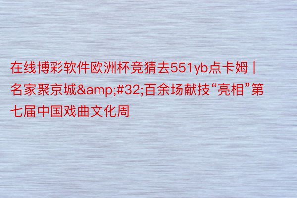 在线博彩软件欧洲杯竞猜去551yb点卡姆 | 名家聚京城&#32;百余场献技“亮相”第七届中国戏曲文化周