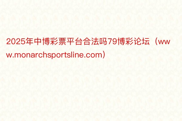 2025年中博彩票平台合法吗79博彩论坛（www.monarchsportsline.com）