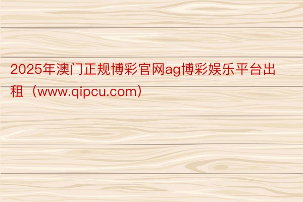 2025年澳门正规博彩官网ag博彩娱乐平台出租（www.qipcu.com）