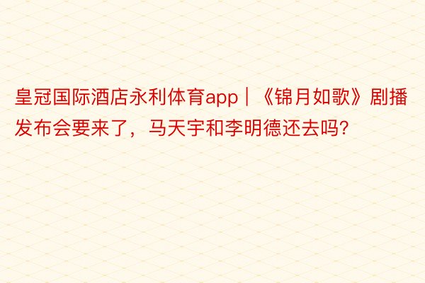 皇冠国际酒店永利体育app | 《锦月如歌》剧播发布会要来了，马天宇和李明德还去吗？
