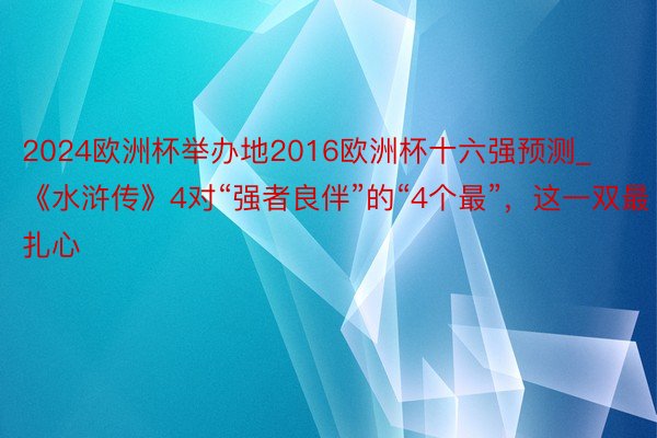 2024欧洲杯举办地2016欧洲杯十六强预测_《水浒传》4对“强者良伴”的“4个最”,这一双最扎心