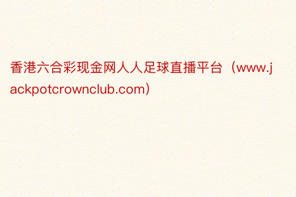 香港六合彩现金网人人足球直播平台(www.jackpotcrownclub.com)